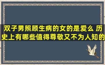 双子男照顾生病的女的是爱么 历史上有哪些值得尊敬又不为人知的小人物